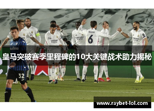 皇马突破赛季里程碑的10大关键战术助力揭秘