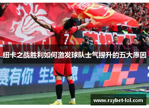 纽卡之战胜利如何激发球队士气提升的五大原因