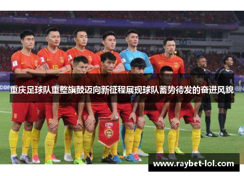 重庆足球队重整旗鼓迈向新征程展现球队蓄势待发的奋进风貌