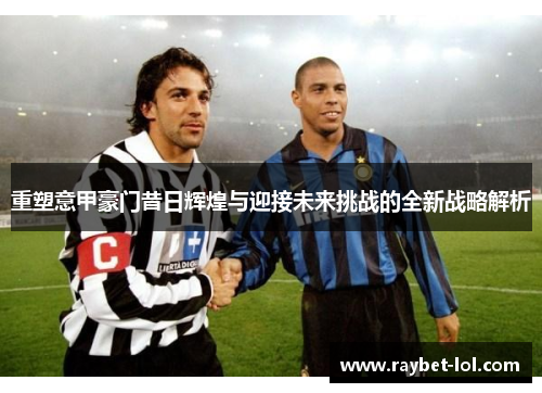 重塑意甲豪门昔日辉煌与迎接未来挑战的全新战略解析