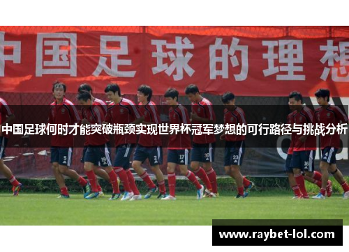 中国足球何时才能突破瓶颈实现世界杯冠军梦想的可行路径与挑战分析