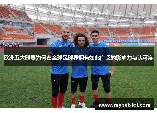 欧洲五大联赛为何在全球足球界拥有如此广泛的影响力与认可度