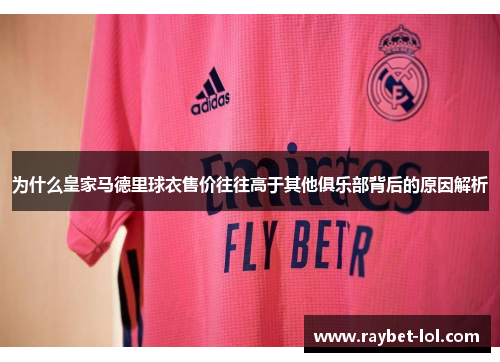为什么皇家马德里球衣售价往往高于其他俱乐部背后的原因解析