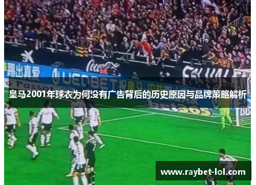 皇马2001年球衣为何没有广告背后的历史原因与品牌策略解析