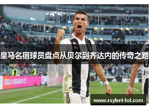 皇马名宿球员盘点从贝尔到齐达内的传奇之路