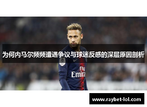 为何内马尔频频遭遇争议与球迷反感的深层原因剖析