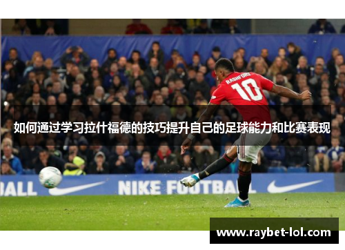 如何通过学习拉什福德的技巧提升自己的足球能力和比赛表现