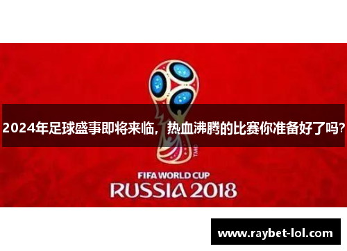 2024年足球盛事即将来临，热血沸腾的比赛你准备好了吗？