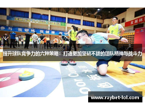 提升球队竞争力的六种策略：打造更加坚韧不拔的团队精神与战斗力
