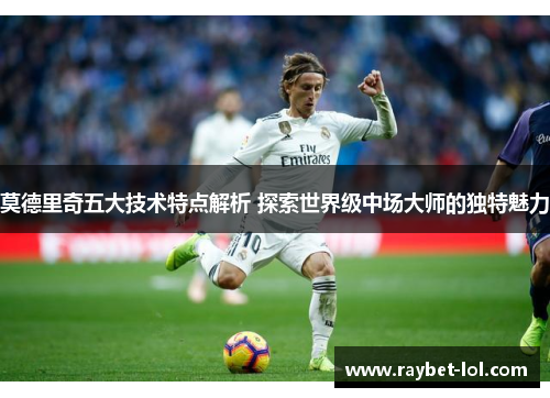 莫德里奇五大技术特点解析 探索世界级中场大师的独特魅力