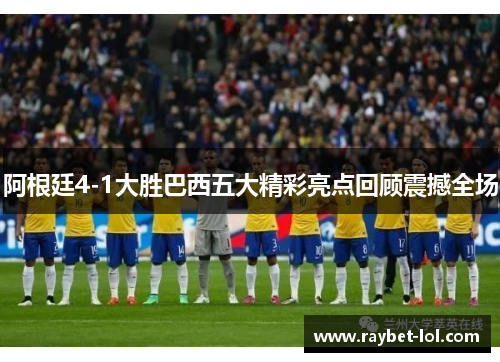 阿根廷4-1大胜巴西五大精彩亮点回顾震撼全场