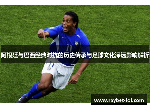 阿根廷与巴西经典对抗的历史传承与足球文化深远影响解析