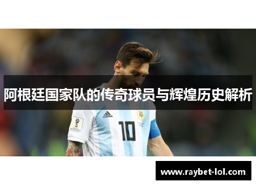 阿根廷国家队的传奇球员与辉煌历史解析