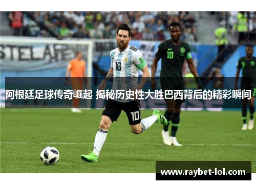 阿根廷足球传奇崛起 揭秘历史性大胜巴西背后的精彩瞬间