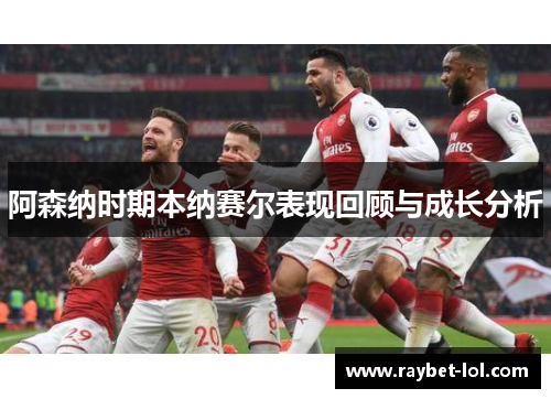 阿森纳时期本纳赛尔表现回顾与成长分析