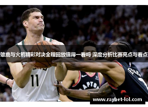 雄鹿与火箭精彩对决全程回放值得一看吗 深度分析比赛亮点与看点